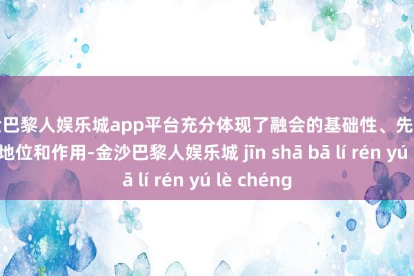 现金巴黎人娱乐城app平台充分体现了融会的基础性、先导性、全局性地位和作用-金沙巴黎人娱乐城 jīn shā bā lí rén yú lè chéng