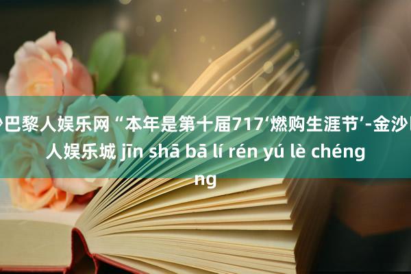 金沙巴黎人娱乐网　　“本年是第十届717‘燃购生涯节’-金沙巴黎人娱乐城 jīn shā bā lí rén yú lè chéng