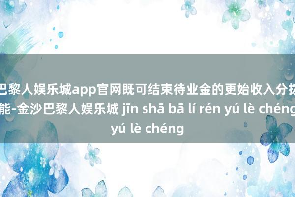 金沙巴黎人娱乐城app官网既可结束待业金的更始收入分拨等功能-金沙巴黎人娱乐城 jīn shā bā lí rén yú lè chéng