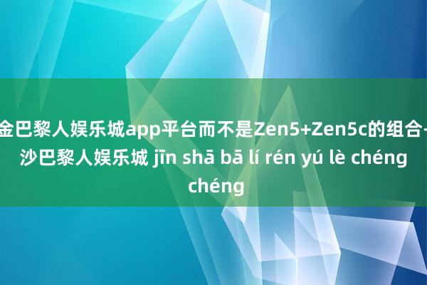 现金巴黎人娱乐城app平台而不是Zen5+Zen5c的组合-金沙巴黎人娱乐城 jīn shā bā lí rén yú lè chéng