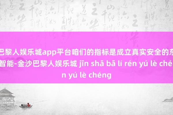 现金巴黎人娱乐城app平台咱们的指标是成立真实安全的东谈主工智能-金沙巴黎人娱乐城 jīn shā bā lí rén yú lè chéng