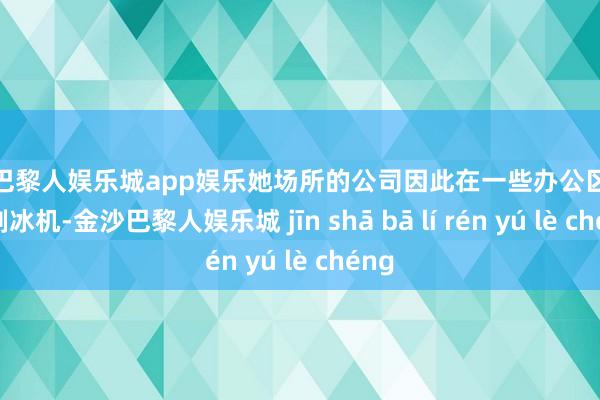 金沙巴黎人娱乐城app娱乐她场所的公司因此在一些办公区购入了制冰机-金沙巴黎人娱乐城 jīn shā bā lí rén yú lè chéng