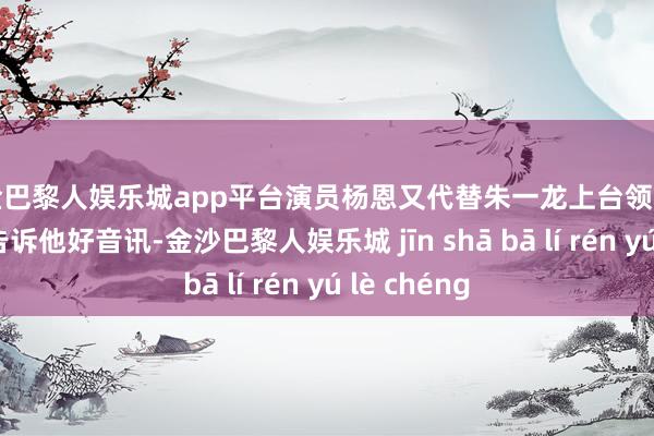 现金巴黎人娱乐城app平台演员杨恩又代替朱一龙上台领奖并现场连线告诉他好音讯-金沙巴黎人娱乐城 jīn shā bā lí rén yú lè chéng