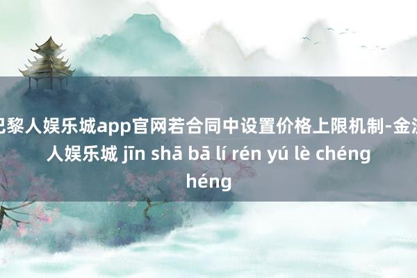 金沙巴黎人娱乐城app官网若合同中设置价格上限机制-金沙巴黎人娱乐城 jīn shā bā lí rén yú lè chéng