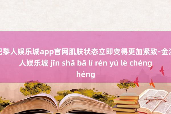 金沙巴黎人娱乐城app官网肌肤状态立即变得更加紧致-金沙巴黎人娱乐城 jīn shā bā lí rén yú lè chéng