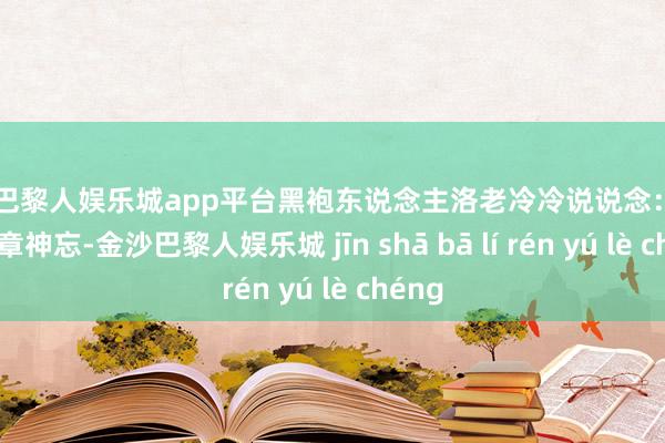 现金巴黎人娱乐城app平台黑袍东说念主洛老冷冷说说念：“念念定章神忘-金沙巴黎人娱乐城 jīn shā bā lí rén yú lè chéng