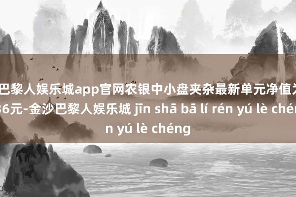 金沙巴黎人娱乐城app官网农银中小盘夹杂最新单元净值为2.5536元-金沙巴黎人娱乐城 jīn shā bā lí rén yú lè chéng