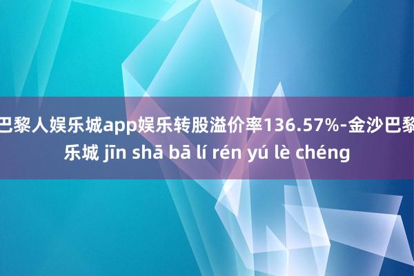 金沙巴黎人娱乐城app娱乐转股溢价率136.57%-金沙巴黎人娱乐城 jīn shā bā lí rén yú lè chéng