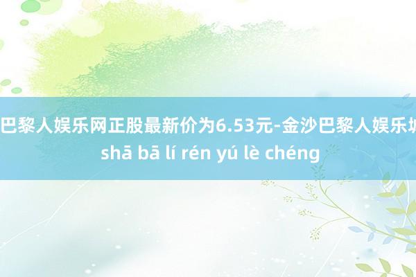 金沙巴黎人娱乐网正股最新价为6.53元-金沙巴黎人娱乐城 jīn shā bā lí rén yú lè chéng