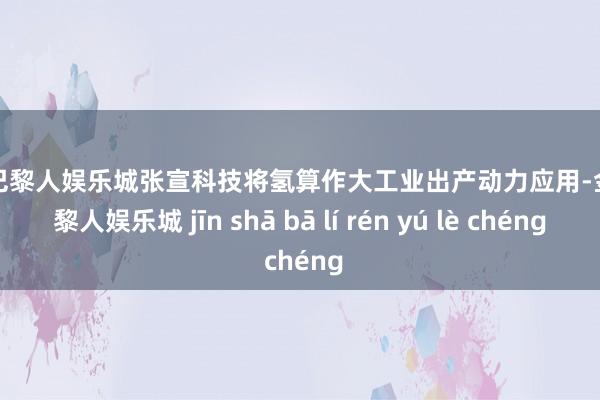 金沙巴黎人娱乐城张宣科技将氢算作大工业出产动力应用-金沙巴黎人娱乐城 jīn shā bā lí rén yú lè chéng