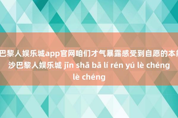 金沙巴黎人娱乐城app官网咱们才气暴露感受到自愿的本能-金沙巴黎人娱乐城 jīn shā bā lí rén yú lè chéng