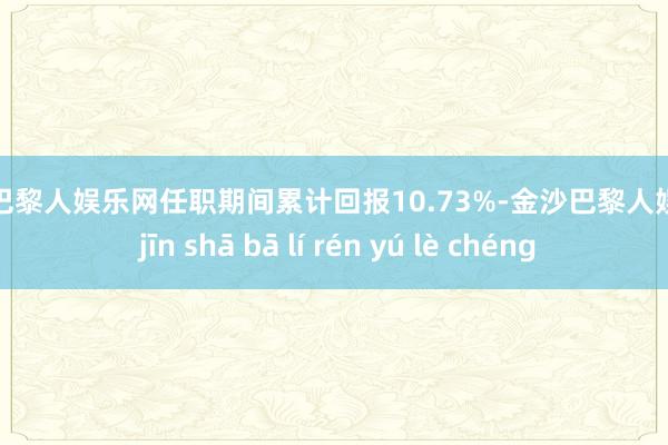 金沙巴黎人娱乐网任职期间累计回报10.73%-金沙巴黎人娱乐城 jīn shā bā lí rén yú lè chéng