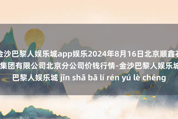 金沙巴黎人娱乐城app娱乐2024年8月16日北京顺鑫石门国外农居品批发商场集团有限公司北京分公司价钱行情-金沙巴黎人娱乐城 jīn shā bā lí rén yú lè chéng