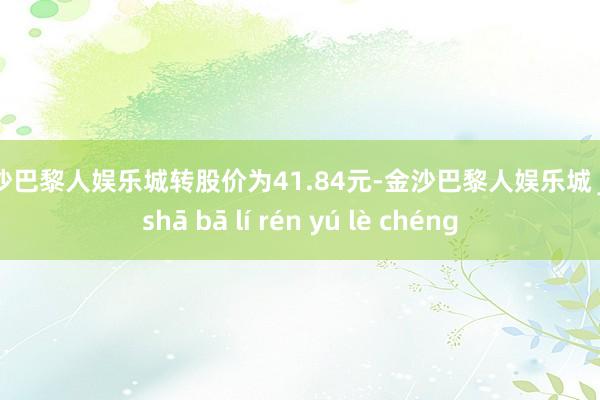 金沙巴黎人娱乐城转股价为41.84元-金沙巴黎人娱乐城 jīn shā bā lí rén yú lè chéng