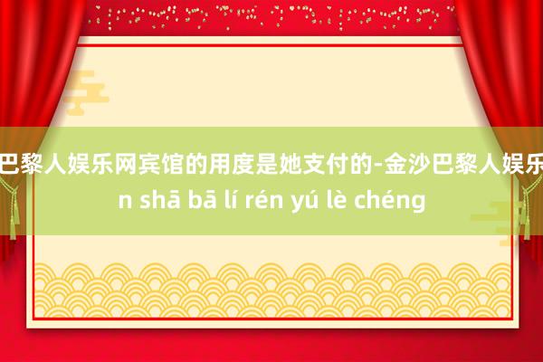 金沙巴黎人娱乐网宾馆的用度是她支付的-金沙巴黎人娱乐城 jīn shā bā lí rén yú lè chéng