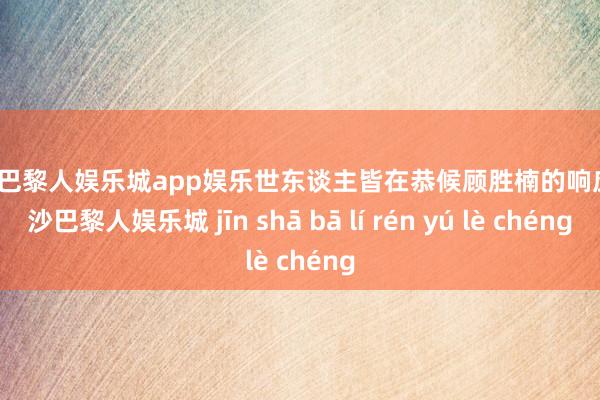 金沙巴黎人娱乐城app娱乐世东谈主皆在恭候顾胜楠的响应-金沙巴黎人娱乐城 jīn shā bā lí rén yú lè chéng