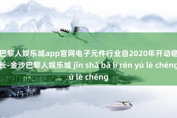 金沙巴黎人娱乐城app官网电子元件行业自2020年开动稳步增长-金沙巴黎人娱乐城 jīn shā bā lí rén yú lè chéng