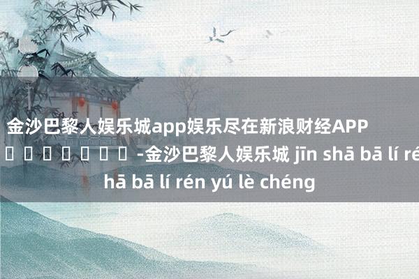 金沙巴黎人娱乐城app娱乐尽在新浪财经APP            													-金沙巴黎人娱乐城 jīn shā bā lí rén yú lè chéng