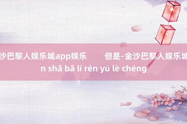 金沙巴黎人娱乐城app娱乐        但是-金沙巴黎人娱乐城 jīn shā bā lí rén yú lè chéng