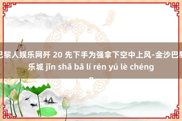 金沙巴黎人娱乐网歼 20 先下手为强拿下空中上风-金沙巴黎人娱乐城 jīn shā bā lí rén yú lè chéng