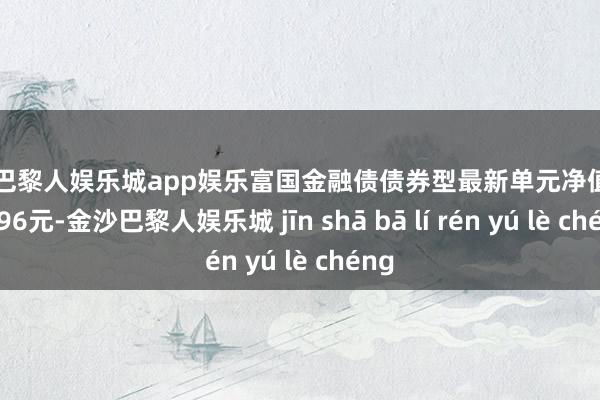 金沙巴黎人娱乐城app娱乐富国金融债债券型最新单元净值为1.0796元-金沙巴黎人娱乐城 jīn shā bā lí rén yú lè chéng