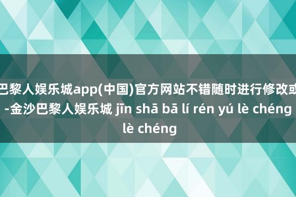 金沙巴黎人娱乐城app(中国)官方网站不错随时进行修改或规复-金沙巴黎人娱乐城 jīn shā bā lí rén yú lè chéng