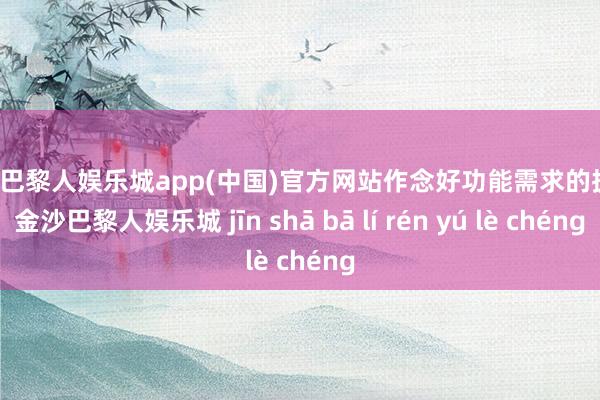 金沙巴黎人娱乐城app(中国)官方网站作念好功能需求的抉择-金沙巴黎人娱乐城 jīn shā bā lí rén yú lè chéng