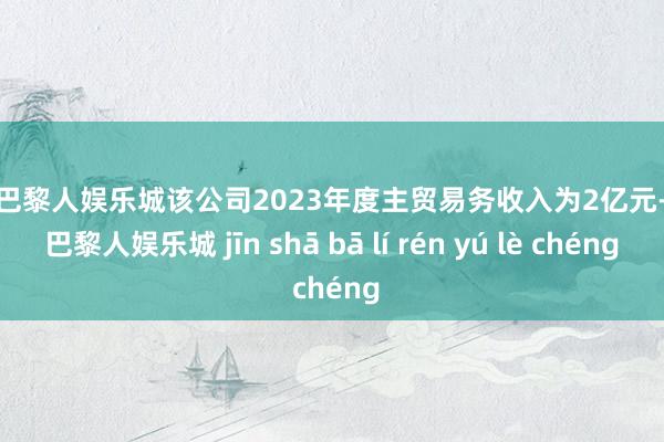 金沙巴黎人娱乐城该公司2023年度主贸易务收入为2亿元-金沙巴黎人娱乐城 jīn shā bā lí rén yú lè chéng