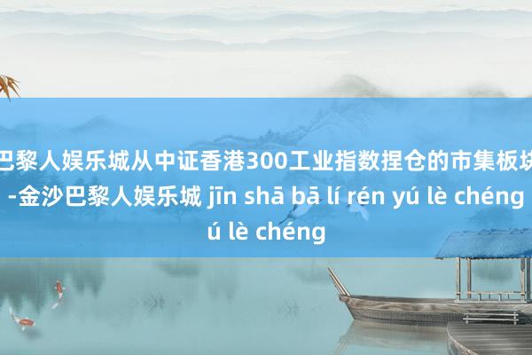 金沙巴黎人娱乐城从中证香港300工业指数捏仓的市集板块来看-金沙巴黎人娱乐城 jīn shā bā lí rén yú lè chéng