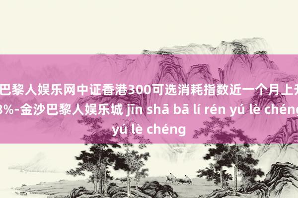 金沙巴黎人娱乐网中证香港300可选消耗指数近一个月上升3.38%-金沙巴黎人娱乐城 jīn shā bā lí rén yú lè chéng