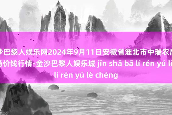 金沙巴黎人娱乐网2024年9月11日安徽省淮北市中瑞农居品批发商场价钱行情-金沙巴黎人娱乐城 jīn shā bā lí rén yú lè chéng