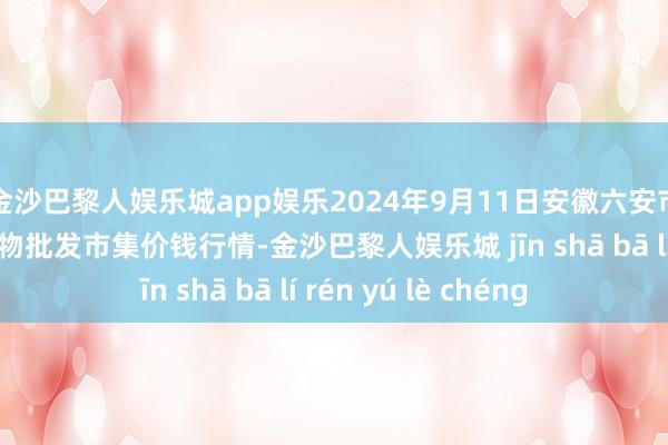 金沙巴黎人娱乐城app娱乐2024年9月11日安徽六安市裕安区紫竹林农产物批发市集价钱行情-金沙巴黎人娱乐城 jīn shā bā lí rén yú lè chéng