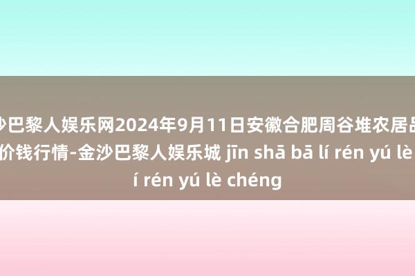 金沙巴黎人娱乐网2024年9月11日安徽合肥周谷堆农居品批发商场价钱行情-金沙巴黎人娱乐城 jīn shā bā lí rén yú lè chéng