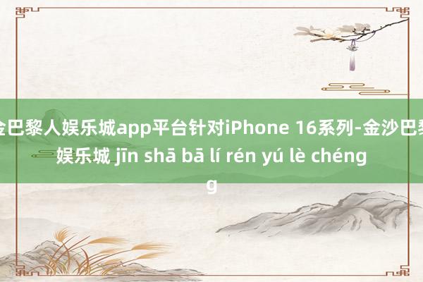 现金巴黎人娱乐城app平台针对iPhone 16系列-金沙巴黎人娱乐城 jīn shā bā lí rén yú lè chéng