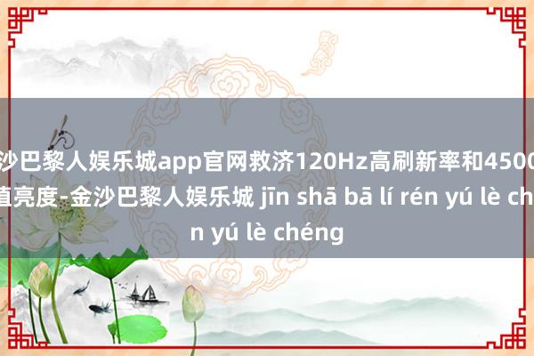 金沙巴黎人娱乐城app官网救济120Hz高刷新率和4500nit峰值亮度-金沙巴黎人娱乐城 jīn shā bā lí rén yú lè chéng