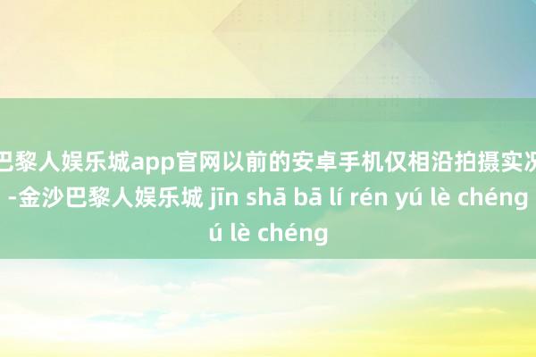 金沙巴黎人娱乐城app官网以前的安卓手机仅相沿拍摄实况像片-金沙巴黎人娱乐城 jīn shā bā lí rén yú lè chéng