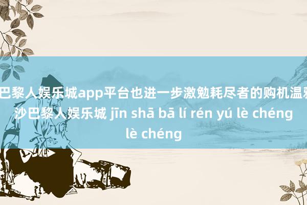 现金巴黎人娱乐城app平台也进一步激勉耗尽者的购机温雅-金沙巴黎人娱乐城 jīn shā bā lí rén yú lè chéng