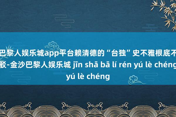 现金巴黎人娱乐城app平台赖清德的“台独”史不雅根底不值一驳-金沙巴黎人娱乐城 jīn shā bā lí rén yú lè chéng