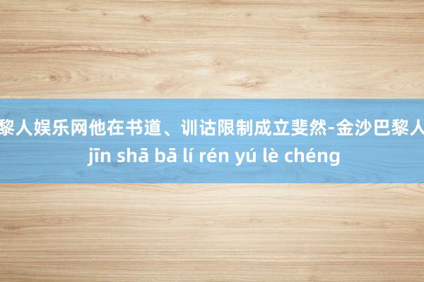 金沙巴黎人娱乐网他在书道、训诂限制成立斐然-金沙巴黎人娱乐城 jīn shā bā lí rén yú lè chéng