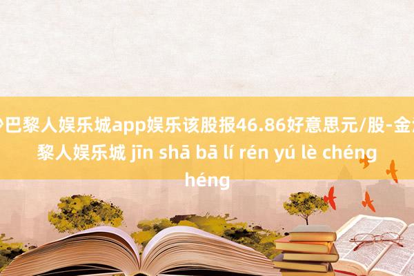 金沙巴黎人娱乐城app娱乐该股报46.86好意思元/股-金沙巴黎人娱乐城 jīn shā bā lí rén yú lè chéng