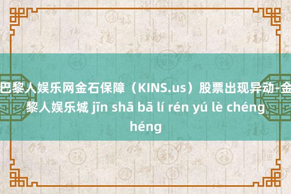 金沙巴黎人娱乐网金石保障（KINS.us）股票出现异动-金沙巴黎人娱乐城 jīn shā bā lí rén yú lè chéng