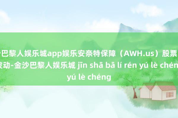 金沙巴黎人娱乐城app娱乐安奈特保障（AWH.us）股票出现波动-金沙巴黎人娱乐城 jīn shā bā lí rén yú lè chéng