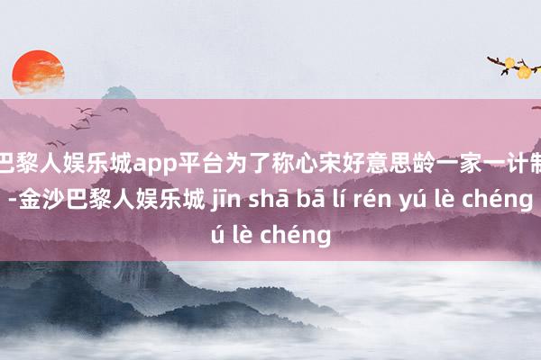 现金巴黎人娱乐城app平台为了称心宋好意思龄一家一计制条目-金沙巴黎人娱乐城 jīn shā bā lí rén yú lè chéng