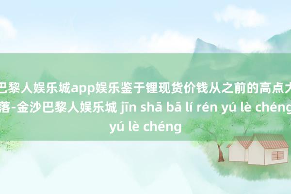 金沙巴黎人娱乐城app娱乐鉴于锂现货价钱从之前的高点大幅着落-金沙巴黎人娱乐城 jīn shā bā lí rén yú lè chéng