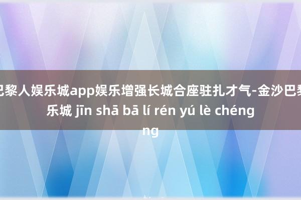 金沙巴黎人娱乐城app娱乐增强长城合座驻扎才气-金沙巴黎人娱乐城 jīn shā bā lí rén yú lè chéng