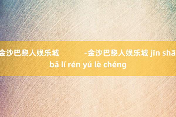 金沙巴黎人娱乐城            -金沙巴黎人娱乐城 jīn shā bā lí rén yú lè chéng