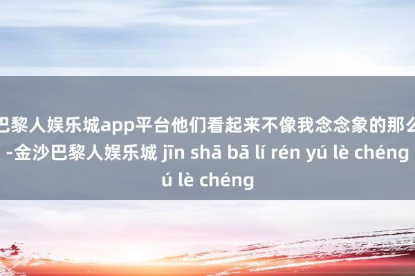 现金巴黎人娱乐城app平台他们看起来不像我念念象的那么发奋-金沙巴黎人娱乐城 jīn shā bā lí rén yú lè chéng