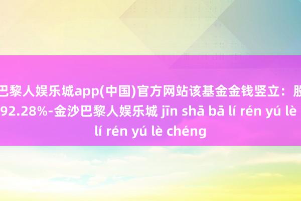 金沙巴黎人娱乐城app(中国)官方网站该基金金钱竖立：股票占净值比92.28%-金沙巴黎人娱乐城 jīn shā bā lí rén yú lè chéng