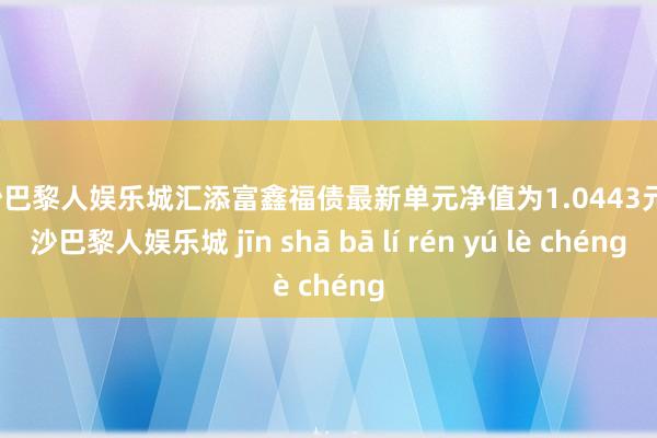 金沙巴黎人娱乐城汇添富鑫福债最新单元净值为1.0443元-金沙巴黎人娱乐城 jīn shā bā lí rén yú lè chéng