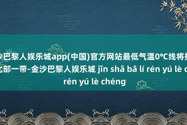 金沙巴黎人娱乐城app(中国)官方网站最低气温0℃线将抵达河北北部一带-金沙巴黎人娱乐城 jīn shā bā lí rén yú lè chéng